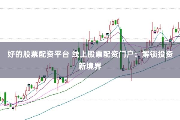 好的股票配资平台 线上股票配资门户:解锁投资新境界