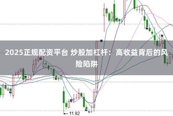 2025正规配资平台 炒股加杠杆:高收益背后的风险陷阱
