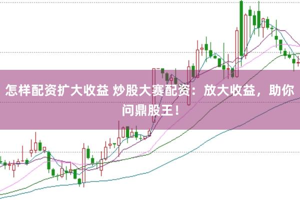 怎样配资扩大收益 炒股大赛配资:放大收益,助你问鼎股王!