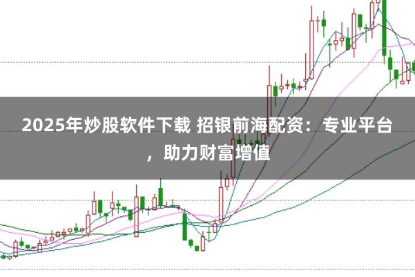 2025年炒股软件下载 招银前海配资:专业平台,助力财富增值