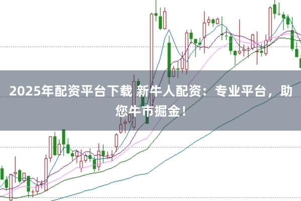 2025年配资平台下载 新牛人配资:专业平台,助您牛市掘金!