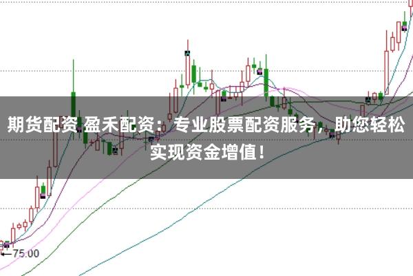 期货配资 盈禾配资：专业股票配资服务，助您轻松实现资金增值！