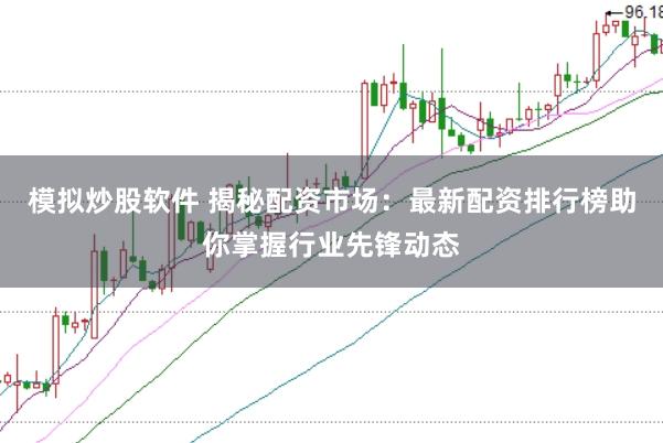 模拟炒股软件 揭秘配资市场：最新配资排行榜助你掌握行业先锋动态