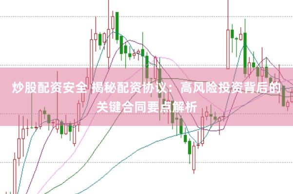 炒股配资安全 揭秘配资协议：高风险投资背后的关键合同要点解析