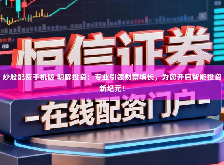 炒股配资手机版 明曜投资:专业引领财富增长,为您开启智能投资新纪元!