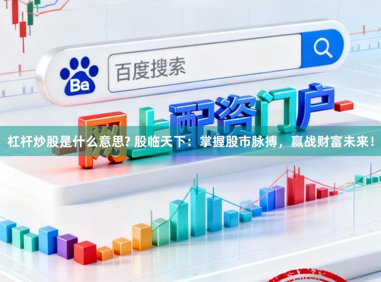 杠杆炒股是什么意思? 股临天下:掌握股市脉搏,赢战财富未来!