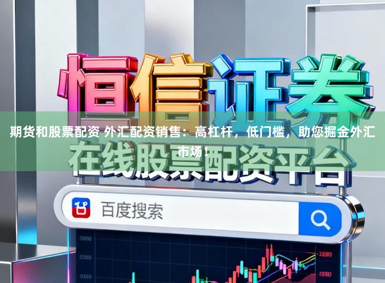 期货和股票配资 外汇配资销售：高杠杆，低门槛，助您掘金外汇市场！