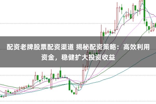 配资老牌股票配资渠道 揭秘配资策略：高效利用资金，稳健扩大投资收益