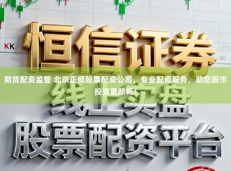 期货配资监管 北京正规股票配资公司，专业配资服务，助您股市投资更顺畅！