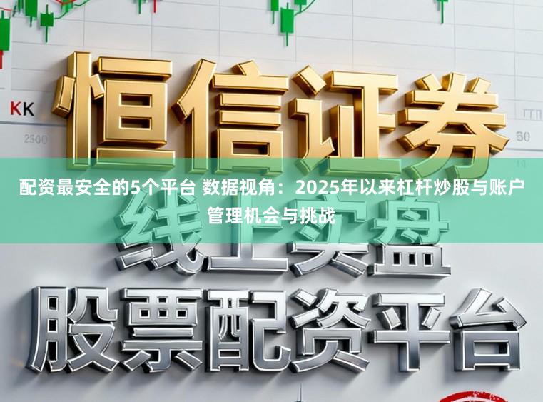 配资最安全的5个平台 数据视角：2025年以来杠杆炒股与账户管理机会与挑战