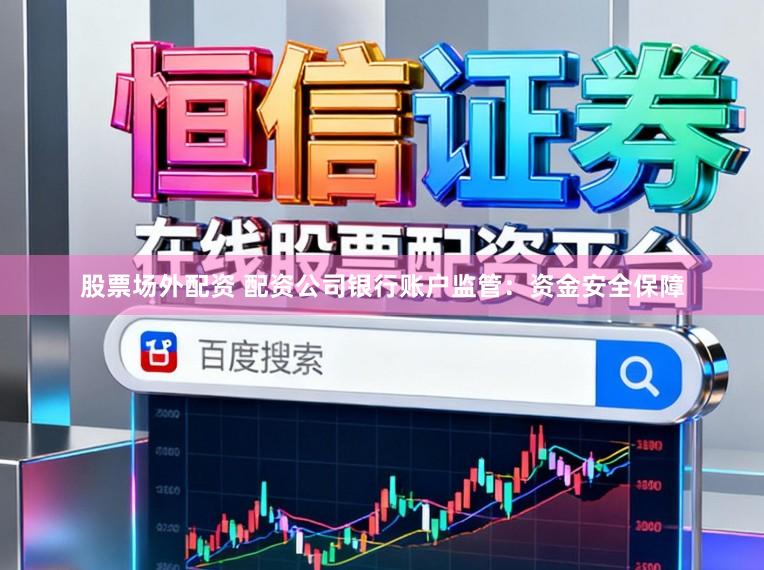 股票场外配资 配资公司银行账户监管：资金安全保障