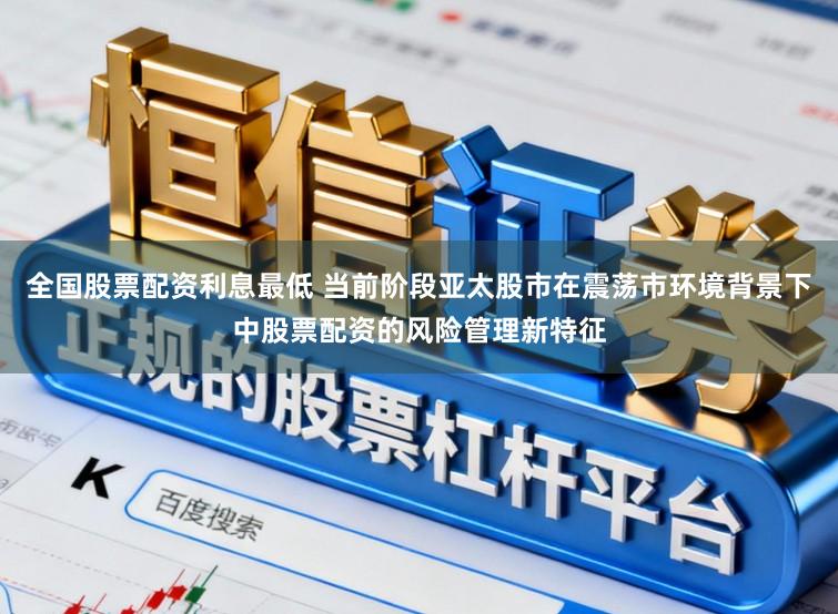 全国股票配资利息最低 当前阶段亚太股市在震荡市环境背景下中股票配资的风险管理新特征