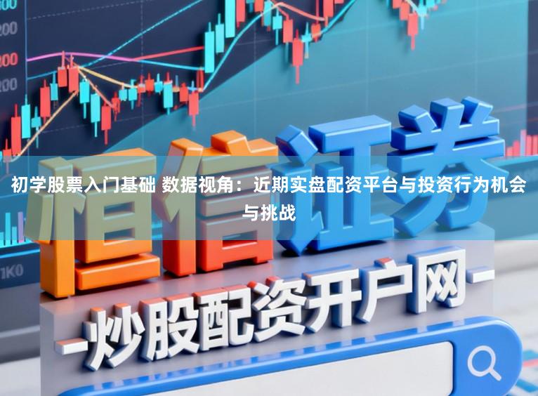 初学股票入门基础 数据视角：近期实盘配资平台与投资行为机会与挑战
