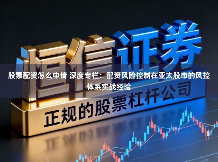 股票配资怎么申请 深度专栏：配资风险控制在亚太股市的风控体系实战经验
