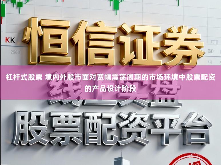 杠杆式股票 境内外股市面对宽幅震荡周期的市场环境中股票配资的产品设计阶段