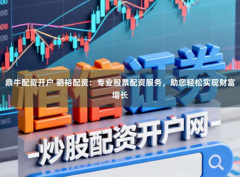 鼎牛配资开户 驷裕配资：专业股票配资服务，助您轻松实现财富增长
