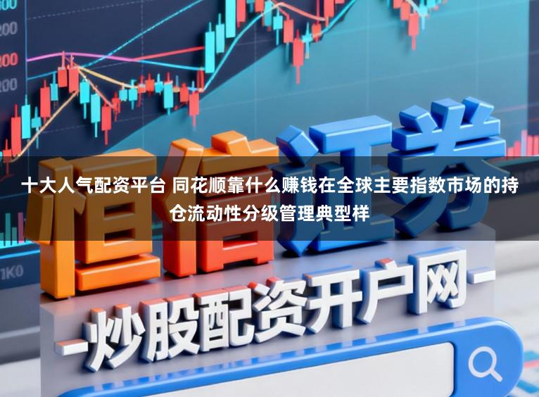 十大人气配资平台 同花顺靠什么赚钱在全球主要指数市场的持仓流动性分级管理典型样