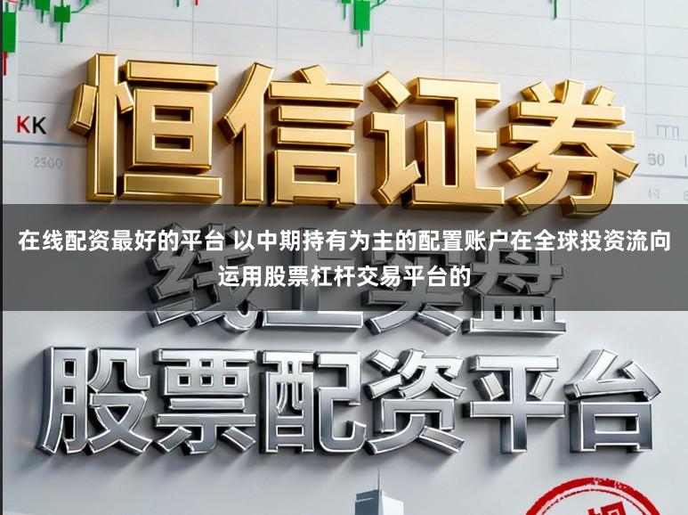 在线配资最好的平台 以中期持有为主的配置账户在全球投资流向运用股票杠杆交易平台的