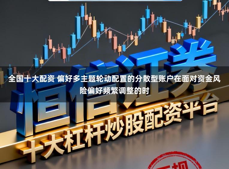 全国十大配资 偏好多主题轮动配置的分散型账户在面对资金风险偏好频繁调整的时