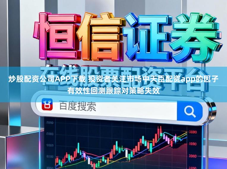 炒股配资公司APP下载 投资者关注市场中天臣配资app的因子有效性回测跟踪对策略失效