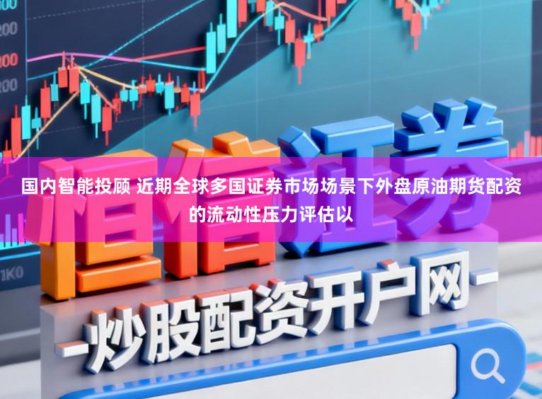 国内智能投顾 近期全球多国证券市场场景下外盘原油期货配资的流动性压力评估以