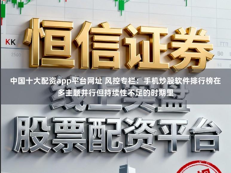 中国十大配资app平台网址 风控专栏：手机炒股软件排行榜在多主题并行但持续性不足的时期里