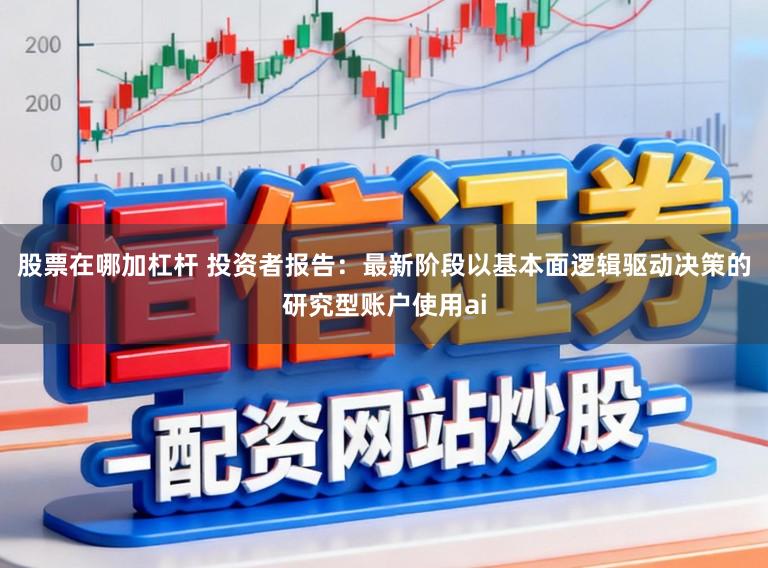 股票在哪加杠杆 投资者报告：最新阶段以基本面逻辑驱动决策的研究型账户使用ai