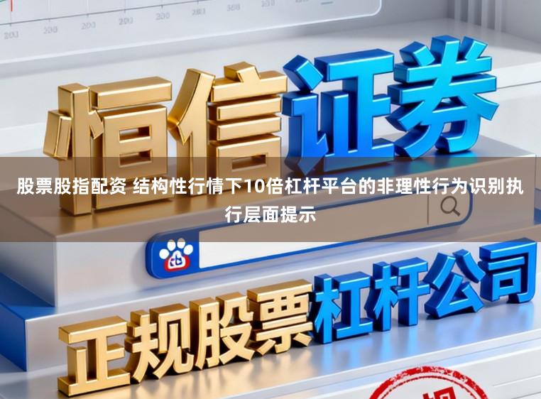 股票股指配资 结构性行情下10倍杠杆平台的非理性行为识别执行层面提示