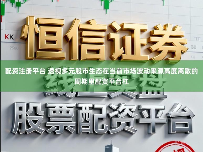 配资注册平台 透视多元股市生态在当前市场波动来源高度离散的周期里配资平台杠