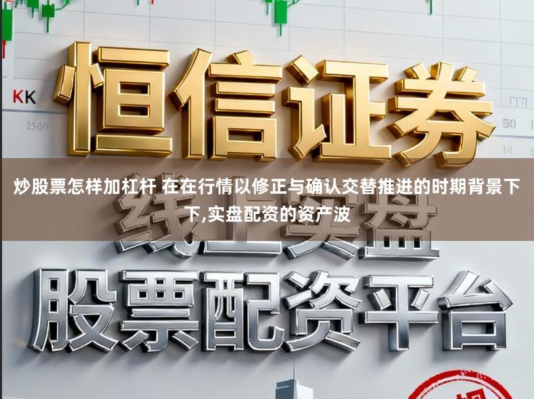 炒股票怎样加杠杆 在在行情以修正与确认交替推进的时期背景下下,实盘配资的资产波