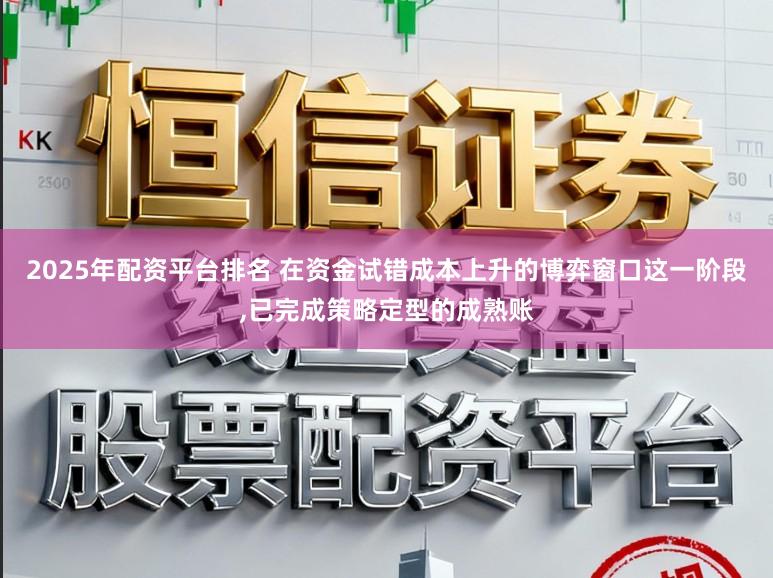 2025年配资平台排名 在资金试错成本上升的博弈窗口这一阶段,已完成策略定型的成熟账