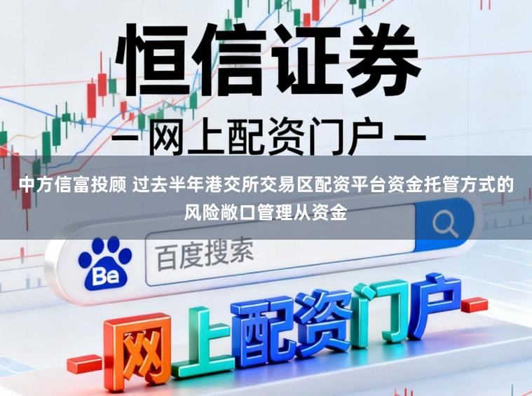 中方信富投顾 过去半年港交所交易区配资平台资金托管方式的风险敞口管理从资金
