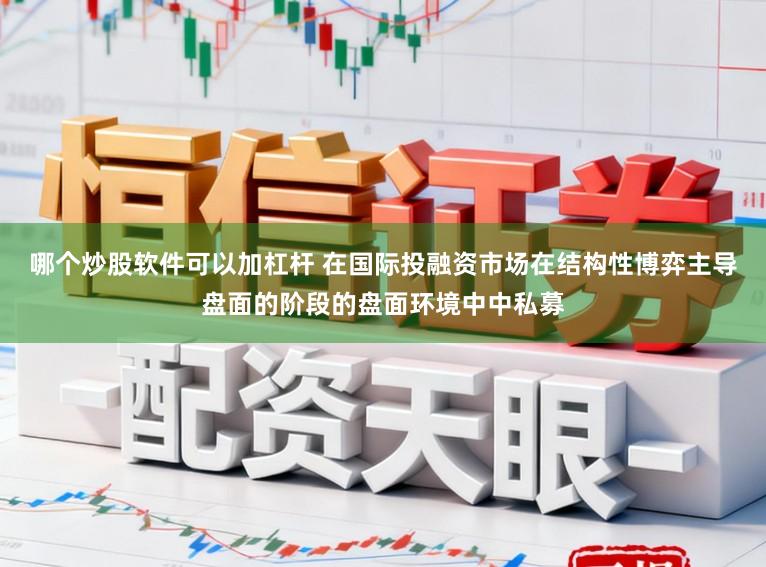 哪个炒股软件可以加杠杆 在国际投融资市场在结构性博弈主导盘面的阶段的盘面环境中中私募