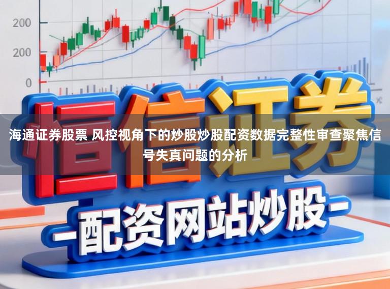 海通证券股票 风控视角下的炒股炒股配资数据完整性审查聚焦信号失真问题的分析