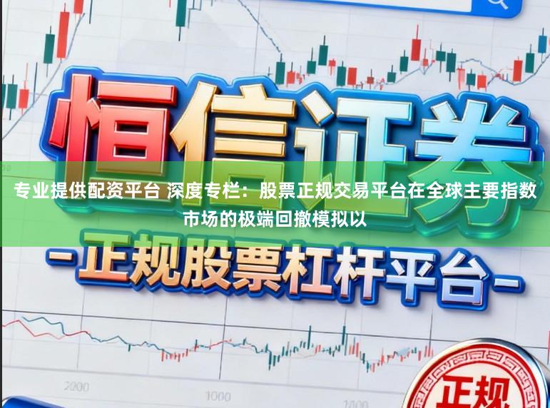 专业提供配资平台 深度专栏：股票正规交易平台在全球主要指数市场的极端回撤模拟以