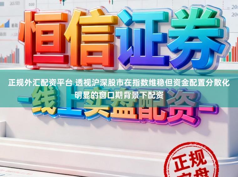 正规外汇配资平台 透视沪深股市在指数维稳但资金配置分散化明显的窗口期背景下配资