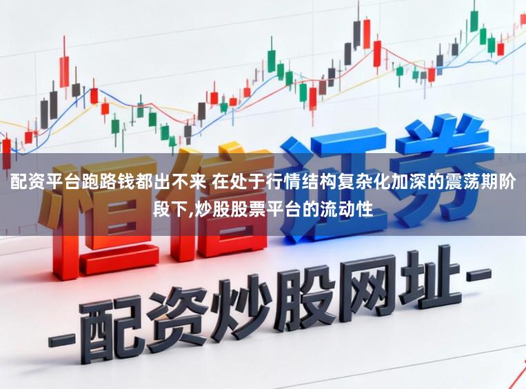 配资平台跑路钱都出不来 在处于行情结构复杂化加深的震荡期阶段下，炒股股票平台的流动性