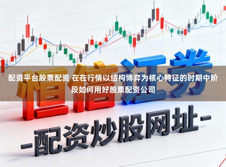 配资平台股票配资 在在行情以结构博弈为核心特征的时期中阶段如何用好股票配资公司