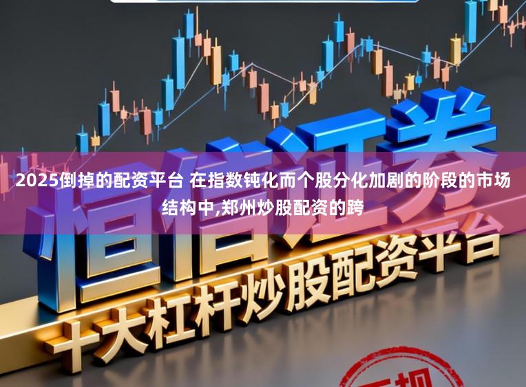 2025倒掉的配资平台 在指数钝化而个股分化加剧的阶段的市场结构中，郑州炒股配资的跨