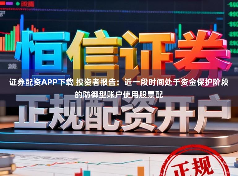 证券配资APP下载 投资者报告：近一段时间处于资金保护阶段的防御型账户使用股票配
