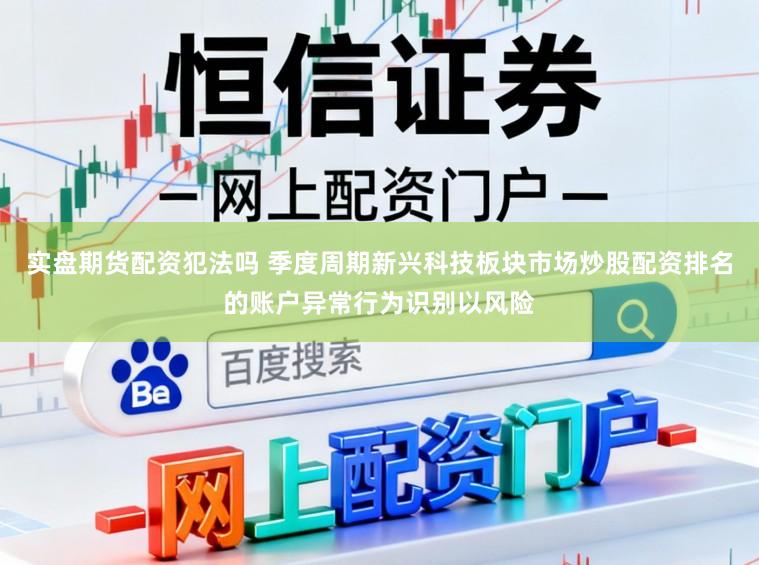 实盘期货配资犯法吗 季度周期新兴科技板块市场炒股配资排名的账户异常行为识别以风险