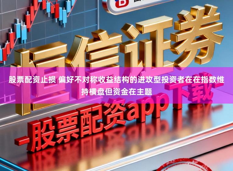 股票配资止损 偏好不对称收益结构的进攻型投资者在在指数维持横盘但资金在主题