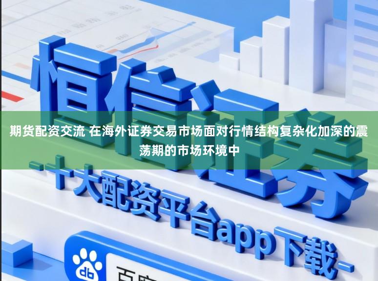 期货配资交流 在海外证券交易市场面对行情结构复杂化加深的震荡期的市场环境中