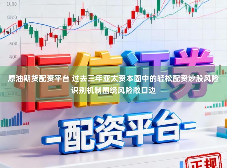 原油期货配资平台 过去三年亚太资本圈中的轻松配资炒股风险识别机制围绕风险敞口边