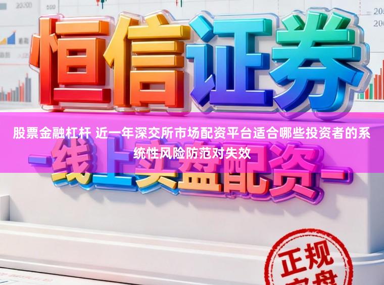 股票金融杠杆 近一年深交所市场配资平台适合哪些投资者的系统性风险防范对失效
