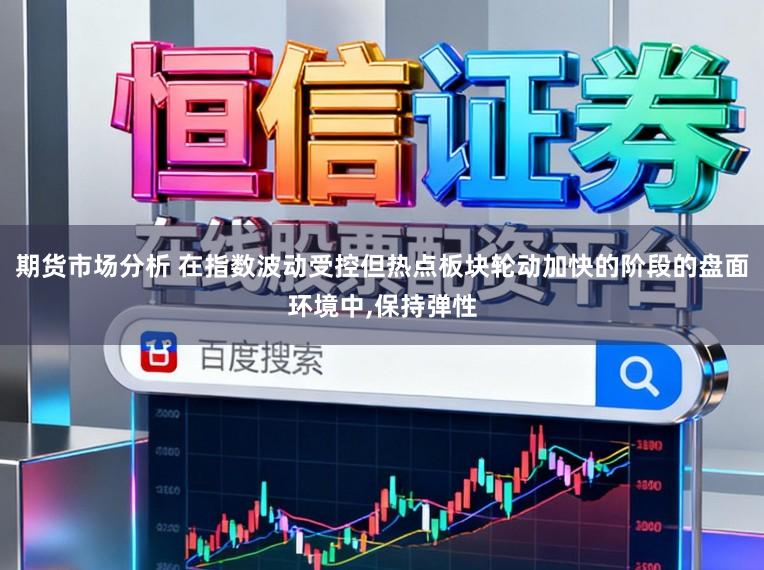 期货市场分析 在指数波动受控但热点板块轮动加快的阶段的盘面环境中，保持弹性
