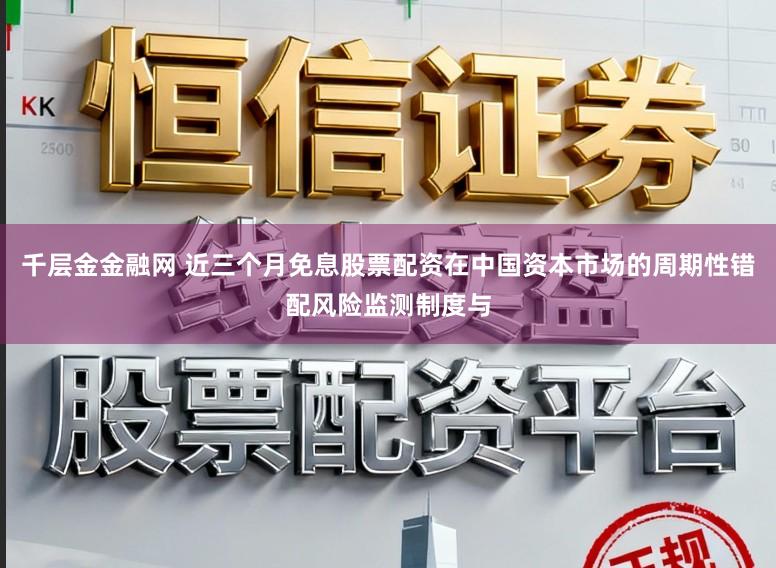 千层金金融网 近三个月免息股票配资在中国资本市场的周期性错配风险监测制度与