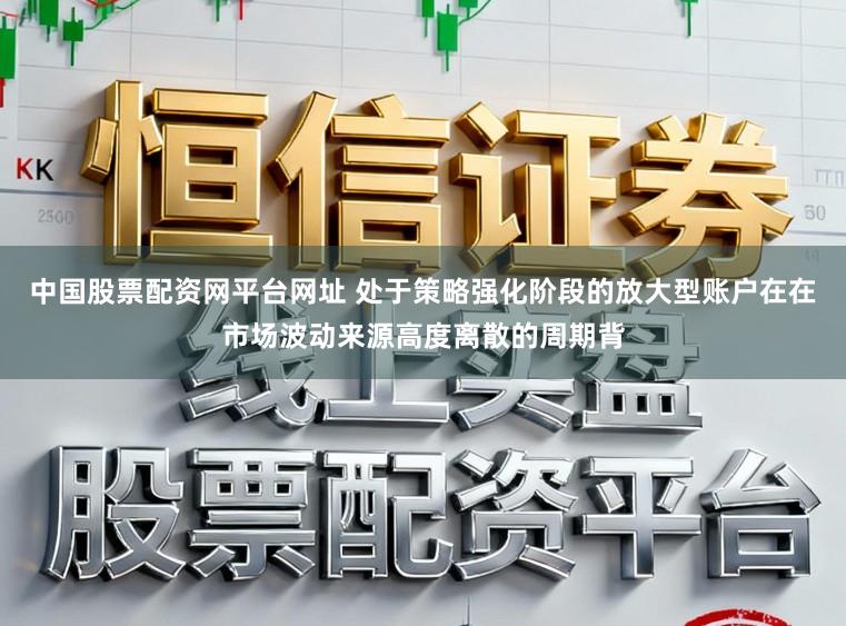 中国股票配资网平台网址 处于策略强化阶段的放大型账户在在市场波动来源高度离散的周期背