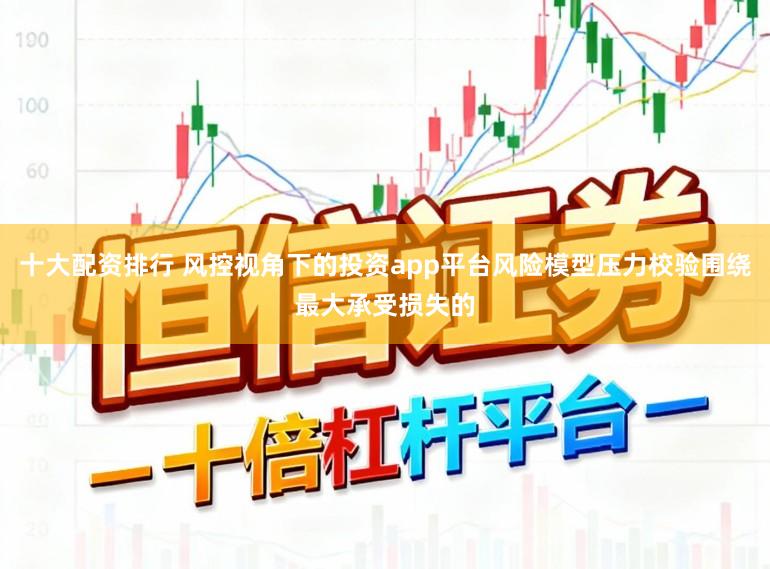 十大配资排行 风控视角下的投资app平台风险模型压力校验围绕最大承受损失的