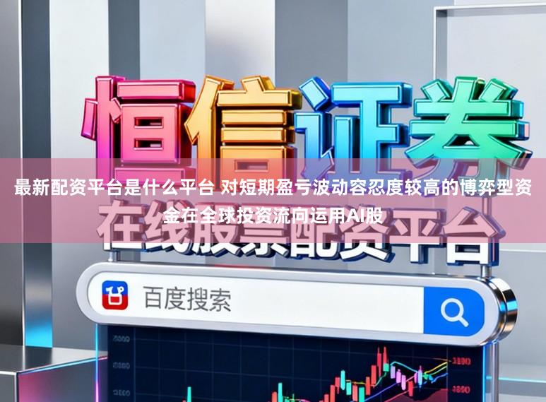 最新配资平台是什么平台 对短期盈亏波动容忍度较高的博弈型资金在全球投资流向运用AI股